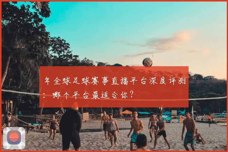 年全球足球赛事直播平台深度评测:哪个平台最适合你?
