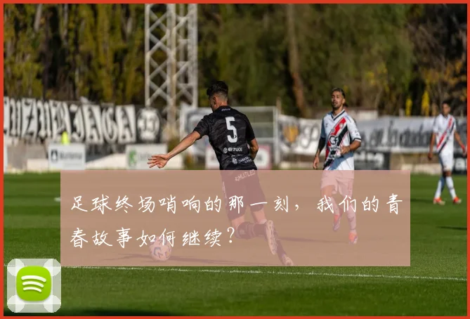 足球终场哨响的那一刻,我们的青春故事如何继续?