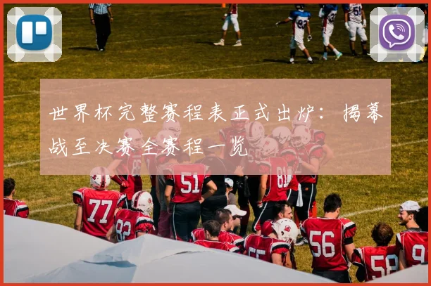 世界杯完整赛程表正式出炉:揭幕战至决赛全赛程一览