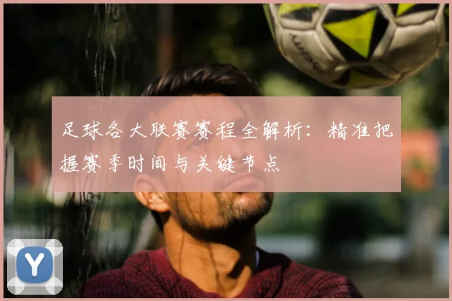 足球各大联赛赛程全解析:精准把握赛季时间与关键节点