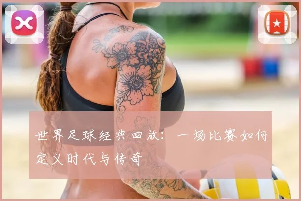 世界足球经典回放:一场比赛如何定义时代与传奇