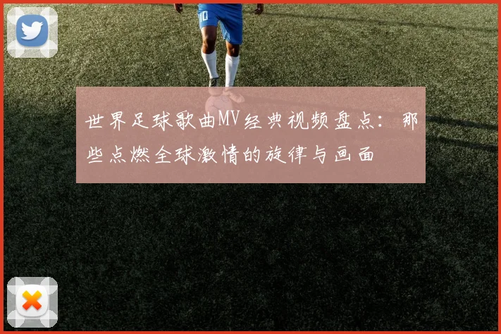 世界足球歌曲MV经典视频盘点:那些点燃全球激情的旋律与画面
