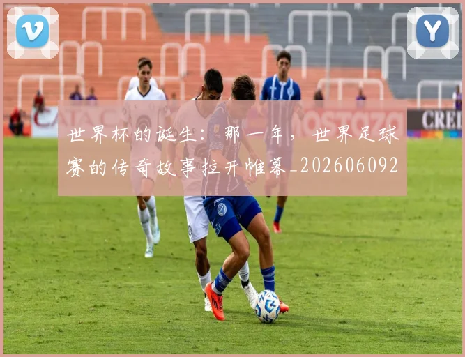 世界杯的诞生:那一年,世界足球赛的传奇故事拉开帷幕_20260609201318