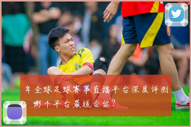 年全球足球赛事直播平台深度评测:哪个平台最适合你?