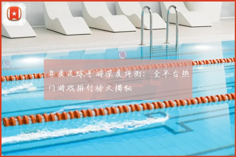 年度足球手游深度评测:全平台热门游戏排行榜大揭秘