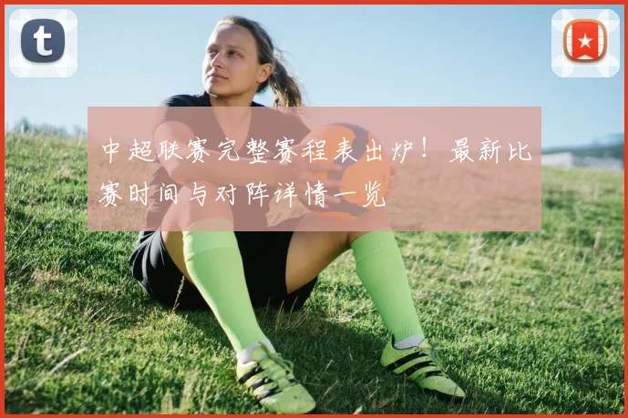 中超联赛完整赛程表出炉!最新比赛时间与对阵详情一览