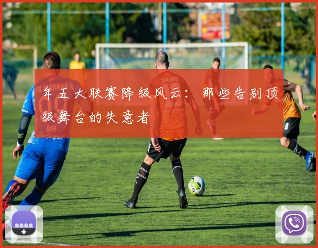 年五大联赛降级风云：那些告别顶级舞台的失意者