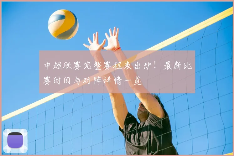 中超联赛完整赛程表出炉!最新比赛时间与对阵详情一览