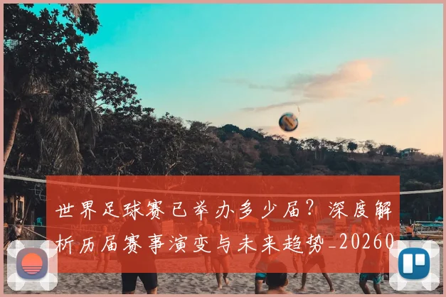 世界足球赛已举办多少届?深度解析历届赛事演变与未来趋势_20260610190222