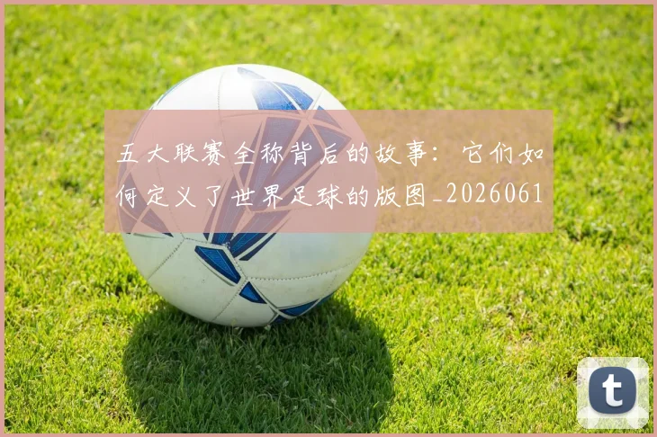 五大联赛全称背后的故事:它们如何定义了世界足球的版图_20260611141016