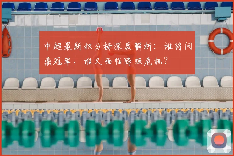 中超最新积分榜深度解析:谁将问鼎冠军,谁又面临降级危机?