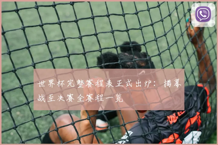 世界杯完整赛程表正式出炉:揭幕战至决赛全赛程一览