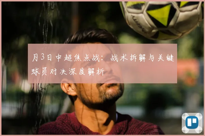 月3日中超焦点战:战术拆解与关键球员对决深度解析