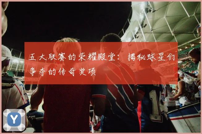 五大联赛的荣耀殿堂:揭秘球星们争夺的传奇奖项