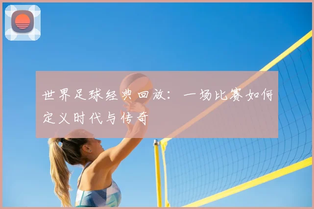 世界足球经典回放:一场比赛如何定义时代与传奇