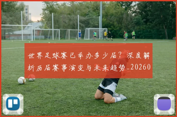 世界足球赛已举办多少届?深度解析历届赛事演变与未来趋势_20260610190222