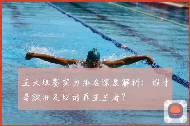 五大联赛实力排名深度解析：谁才是欧洲足坛的真正王者？