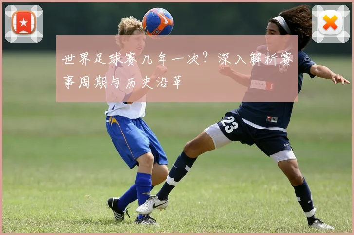 世界足球赛几年一次?深入解析赛事周期与历史沿革