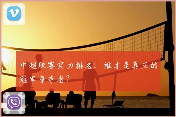 中超联赛实力排名:谁才是真正的冠军争夺者?