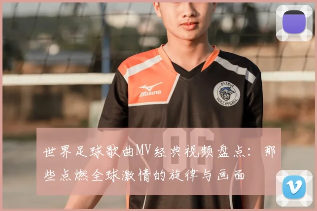 世界足球歌曲MV经典视频盘点:那些点燃全球激情的旋律与画面