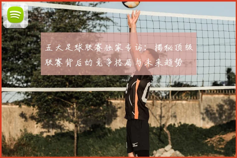五大足球联赛独家专访:揭秘顶级联赛背后的竞争格局与未来趋势