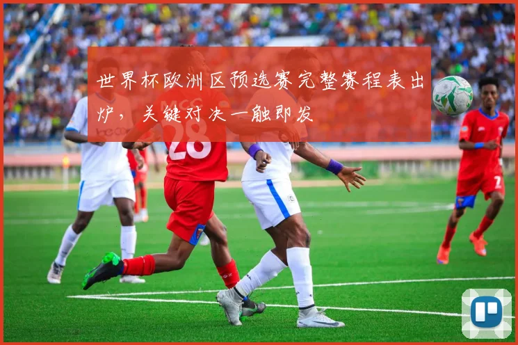世界杯欧洲区预选赛完整赛程表出炉,关键对决一触即发