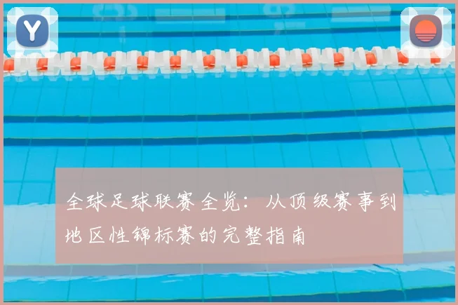 全球足球联赛全览:从顶级赛事到地区性锦标赛的完整指南