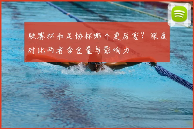 联赛杯和足协杯哪个更厉害?深度对比两者含金量与影响力
